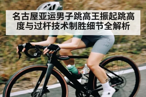 名古屋亚运男子跳高王振起跳高度与过杆技术制胜细节全解析