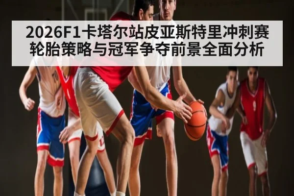 2026F1卡塔尔站皮亚斯特里冲刺赛轮胎策略与冠军争夺前景全面分析